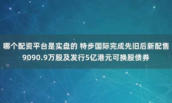 哪个配资平台是实盘的 特步国际完成先旧后新配售9090.9万股及发行5亿港元可换股债券