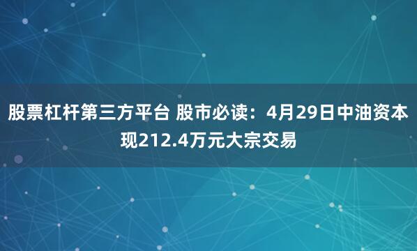 股票杠杆第三方平台 股市必读：4月29日中油资本现212.4万元大宗交易