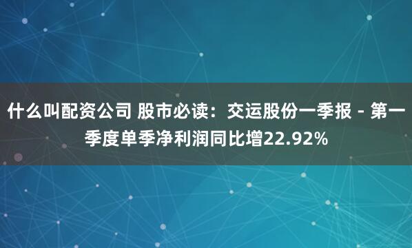 什么叫配资公司 股市必读：交运股份一季报 - 第一季度单季净利润同比增22.92%