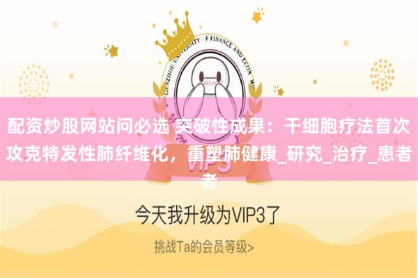 配资炒股网站问必选 突破性成果：干细胞疗法首次攻克特发性肺纤维化，重塑肺健康_研究_治疗_患者