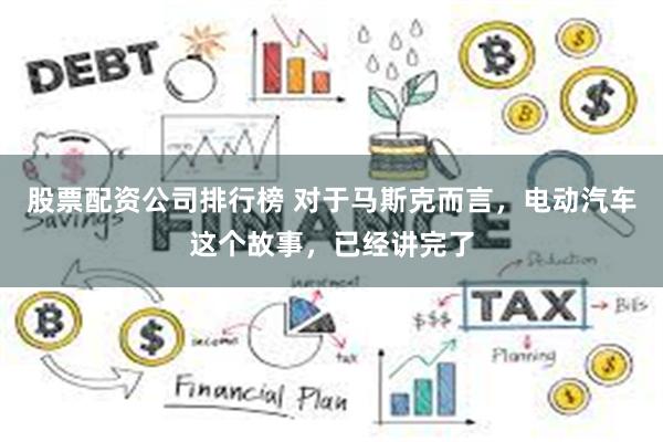 股票配资公司排行榜 对于马斯克而言，电动汽车这个故事，已经讲完了