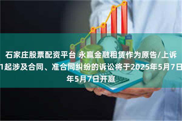 石家庄股票配资平台 永赢金融租赁作为原告/上诉人的1起涉及合同、准合同纠纷的诉讼将于2025年5月7日开庭
