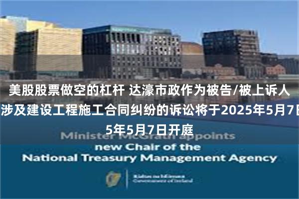 美股股票做空的杠杆 达濠市政作为被告/被上诉人的1起涉及建设工程施工合同纠纷的诉讼将于2025年5月7日开庭