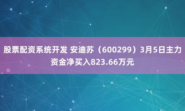 股票配资系统开发 安迪苏（600299）3月5日主力资金净买入823.66万元