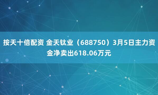 按天十倍配资 金天钛业（688750）3月5日主力资金净卖出618.06万元