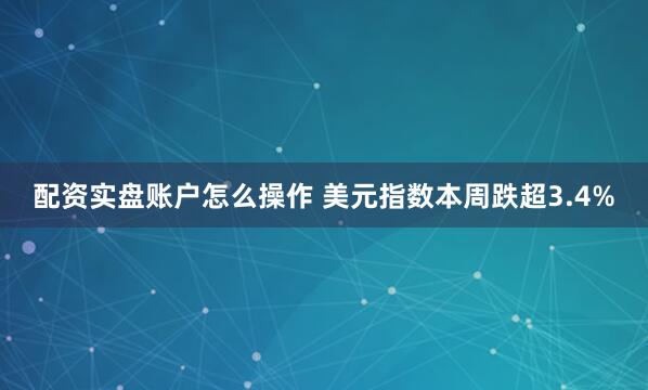 配资实盘账户怎么操作 美元指数本周跌超3.4%