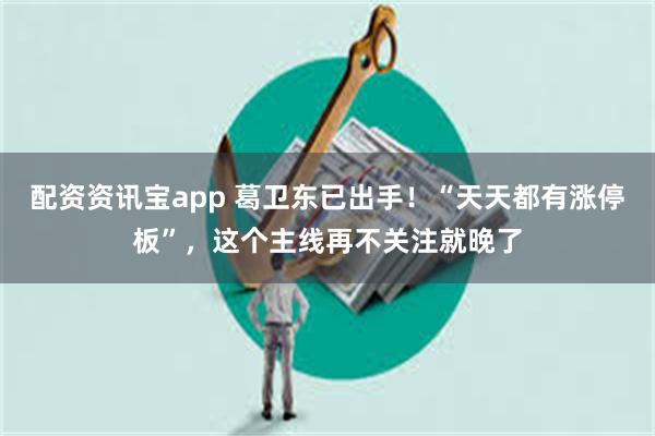 配资资讯宝app 葛卫东已出手！“天天都有涨停板”，这个主线再不关注就晚了