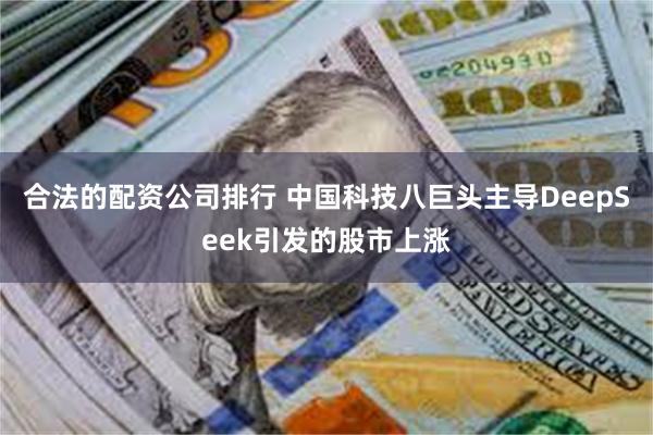 合法的配资公司排行 中国科技八巨头主导DeepSeek引发的股市上涨