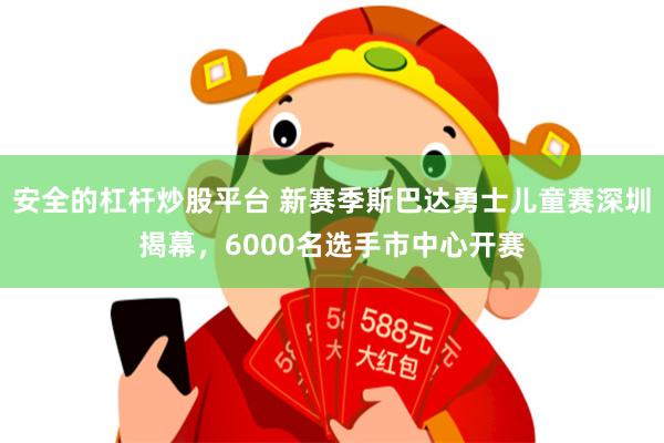 安全的杠杆炒股平台 新赛季斯巴达勇士儿童赛深圳揭幕，6000名选手市中心开赛