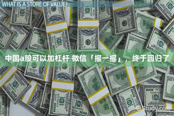 中国a股可以加杠杆 微信「摇一摇」，终于回归了