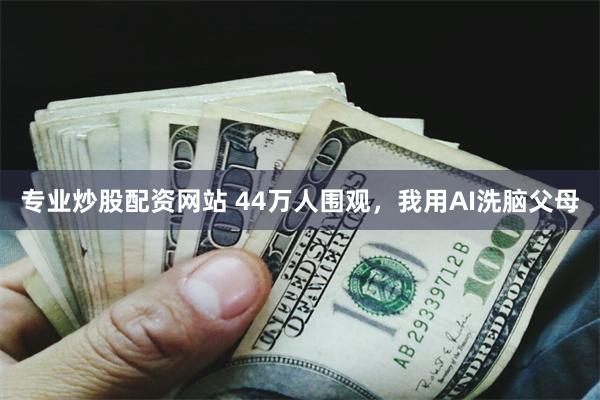 专业炒股配资网站 44万人围观，我用AI洗脑父母
