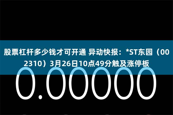 股票杠杆多少钱才可开通 异动快报：*ST东园（002310）3月26日10点49分触及涨停板