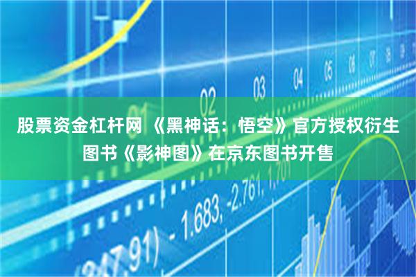 股票资金杠杆网 《黑神话：悟空》官方授权衍生图书《影神图》在京东图书开售