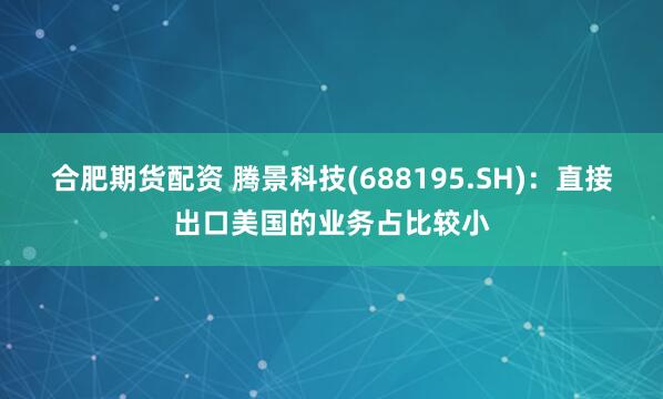 合肥期货配资 腾景科技(688195.SH)：直接出口美国的业务占比较小