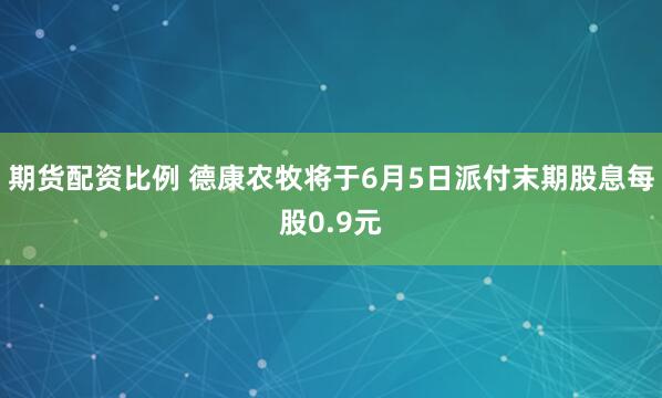 期货配资比例 德康农牧将于6月5日派付末期股息每股0.9元