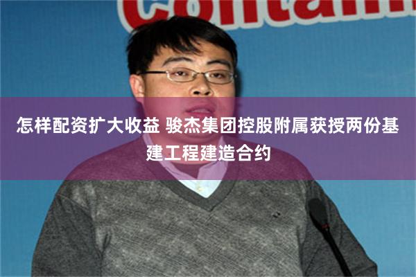 怎样配资扩大收益 骏杰集团控股附属获授两份基建工程建造合约