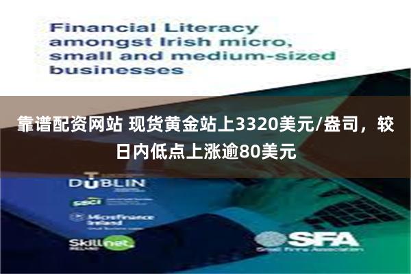 靠谱配资网站 现货黄金站上3320美元/盎司，较日内低点上涨逾80美元