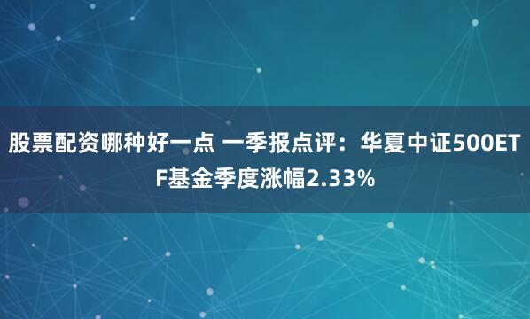 股票配资哪种好一点 一季报点评：华夏中证500ETF基金季度涨幅2.33%