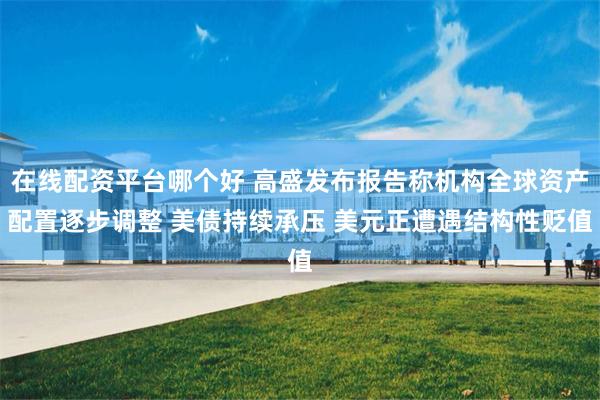 在线配资平台哪个好 高盛发布报告称机构全球资产配置逐步调整 美债持续承压 美元正遭遇结构性贬值