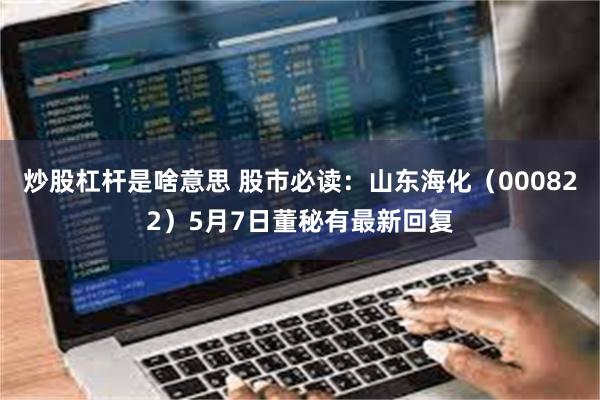 炒股杠杆是啥意思 股市必读：山东海化（000822）5月7日董秘有最新回复
