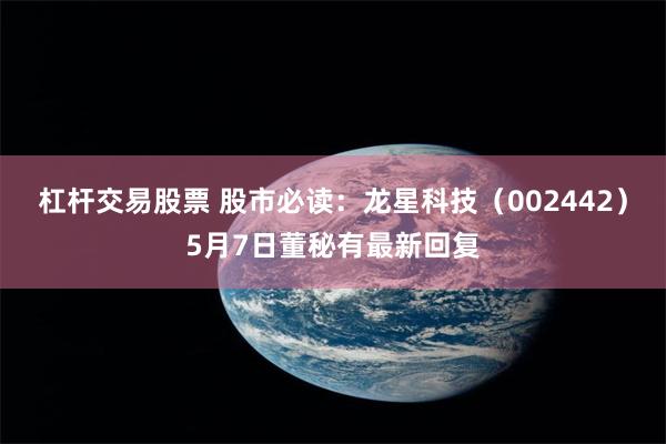 杠杆交易股票 股市必读：龙星科技（002442）5月7日董秘有最新回复