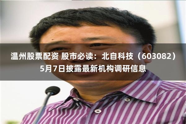 温州股票配资 股市必读：北自科技（603082）5月7日披露最新机构调研信息