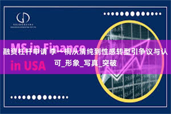 融资杠杆申请 李一桐从清纯到性感转型引争议与认可_形象_写真_突破