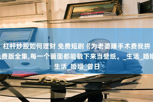 杠杆炒股如何理财 免费短剧《为老婆赚手术费我拼了》免费版全集,每一个画面都能截下来当壁纸。_生活_婚姻_曾日