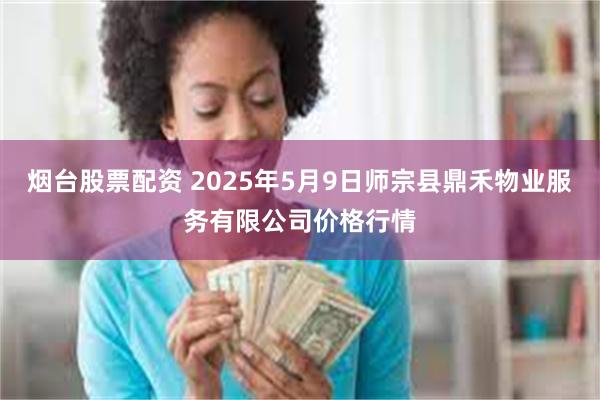 烟台股票配资 2025年5月9日师宗县鼎禾物业服务有限公司价格行情