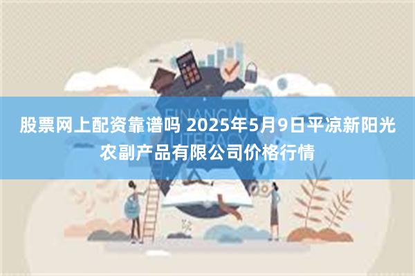 股票网上配资靠谱吗 2025年5月9日平凉新阳光农副产品有限公司价格行情