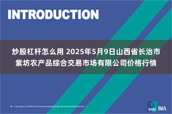 炒股杠杆怎么用 2025年5月9日山西省长治市紫坊农产品综合交易市场有限公司价格行情