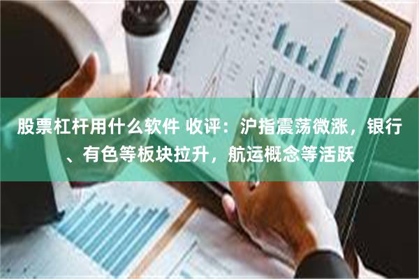 股票杠杆用什么软件 收评：沪指震荡微涨，银行、有色等板块拉升，航运概念等活跃