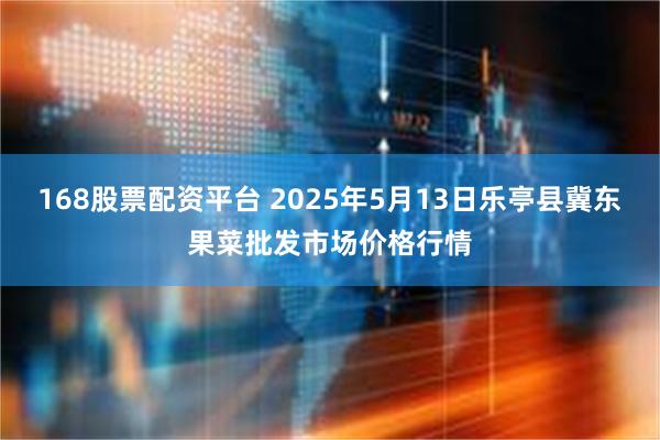 168股票配资平台 2025年5月13日乐亭县冀东果菜批发市场价格行情