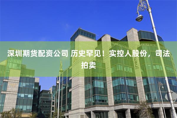 深圳期货配资公司 历史罕见！实控人股份，司法拍卖