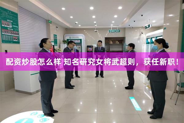 配资炒股怎么样 知名研究女将武超则，获任新职！