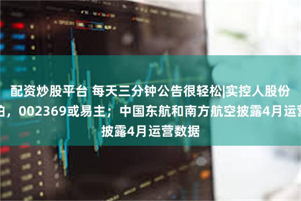 配资炒股平台 每天三分钟公告很轻松|实控人股份拟法拍，002369或易主；中国东航和南方航空披露4月运营数据