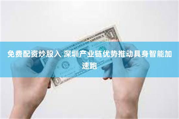 免费配资炒股入 深圳产业链优势推动具身智能加速跑