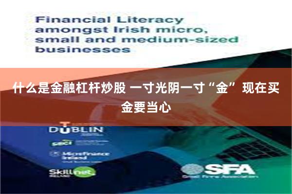 什么是金融杠杆炒股 一寸光阴一寸“金” 现在买金要当心