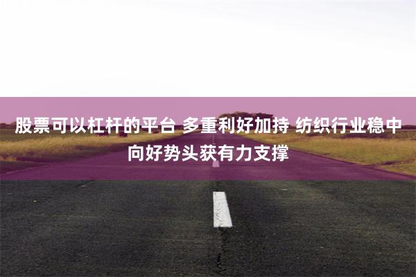 股票可以杠杆的平台 多重利好加持 纺织行业稳中向好势头获有力支撑