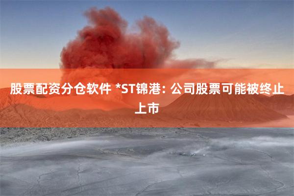股票配资分仓软件 *ST锦港: 公司股票可能被终止上市