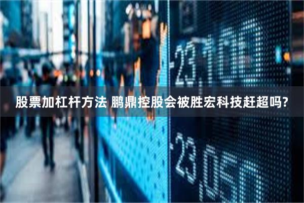 股票加杠杆方法 鹏鼎控股会被胜宏科技赶超吗?