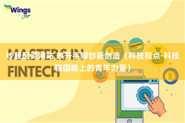 炒股配资网站 放开手脚创新创造（科技视点·科技强国路上的青年力量）