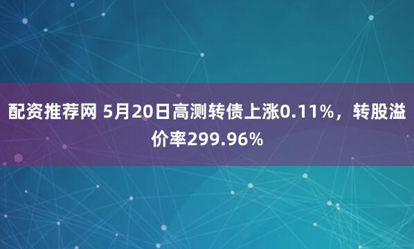 配资推荐网 5月20日高测转债上涨0.11%，转股溢价率299.96%