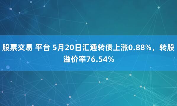 股票交易 平台 5月20日汇通转债上涨0.88%，转股溢价率76.54%