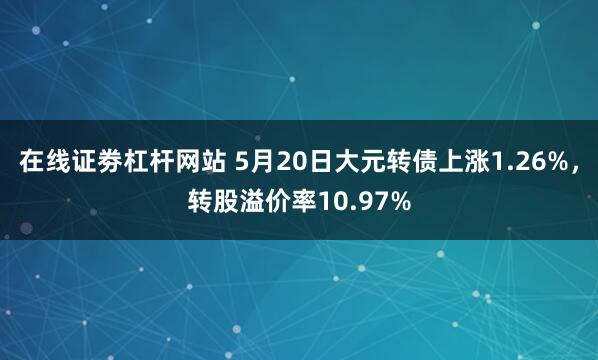 在线证劵杠杆网站 5月20日大元转债上涨1.26%，转股溢价率10.97%