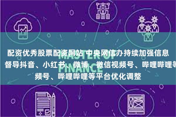 配资优秀股票配资网站 中央网信办持续加强信息推荐算法治理，督导抖音、小红书、微博、微信视频号、哔哩哔哩等平台优化调整