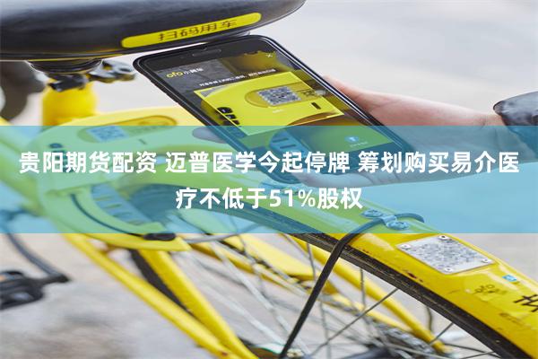 贵阳期货配资 迈普医学今起停牌 筹划购买易介医疗不低于51%股权
