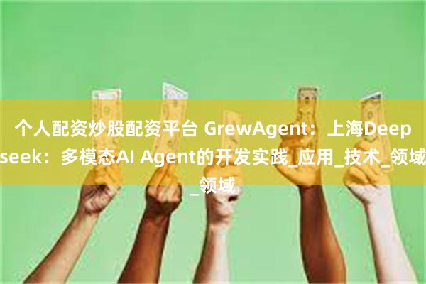 个人配资炒股配资平台 GrewAgent：上海Deepseek：多模态AI Agent的开发实践_应用_技术_领域