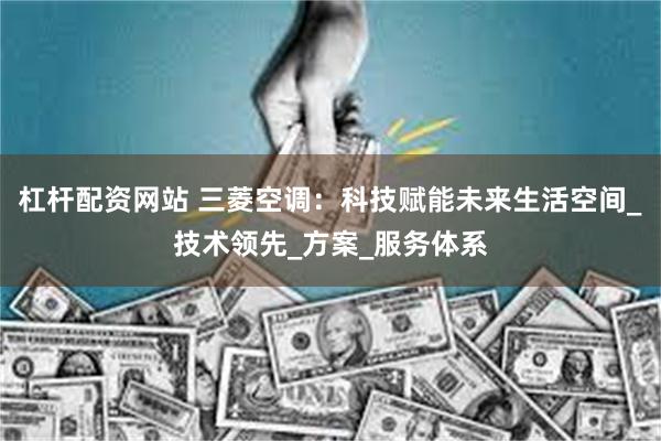 杠杆配资网站 三菱空调：科技赋能未来生活空间_技术领先_方案_服务体系