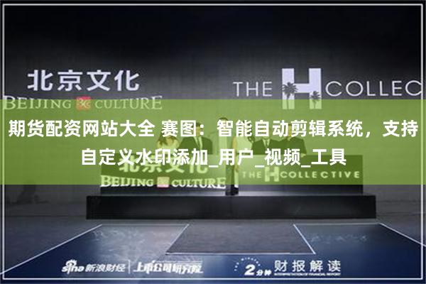 期货配资网站大全 赛图：智能自动剪辑系统，支持自定义水印添加_用户_视频_工具
